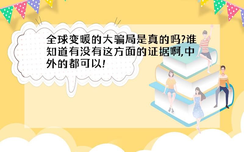 全球变暖的大骗局是真的吗?谁知道有没有这方面的证据啊,中外的都可以!