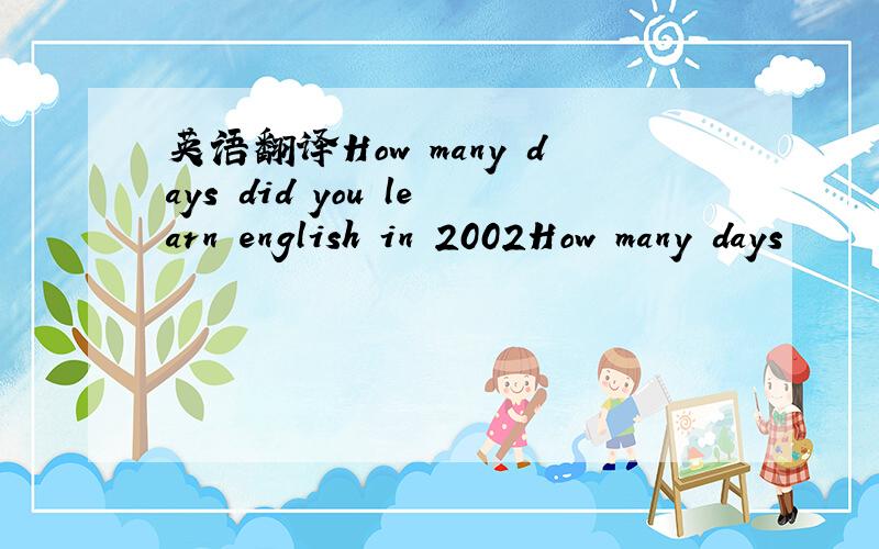 英语翻译How many days did you learn english in 2002How many days