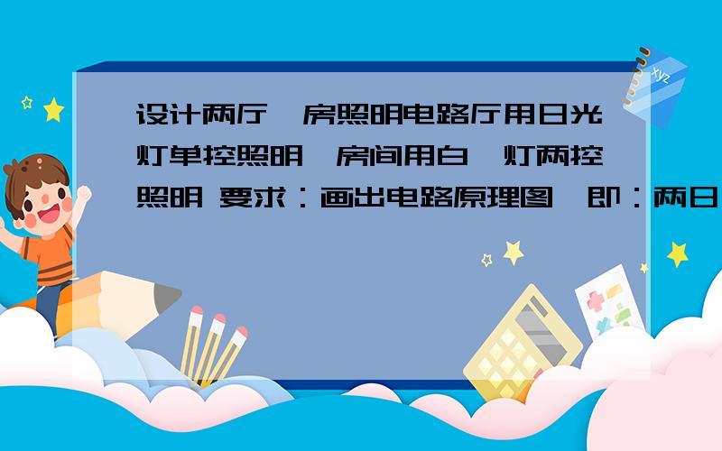 设计两厅一房照明电路厅用日光灯单控照明,房间用白炽灯两控照明 要求：画出电路原理图,即：两日