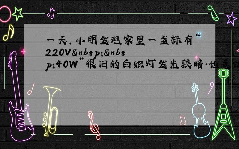 一天，小明发现家里一盏标有“220V  40W”很旧的白炽灯发光较暗．他急忙跑到楼道里观察电能表，并