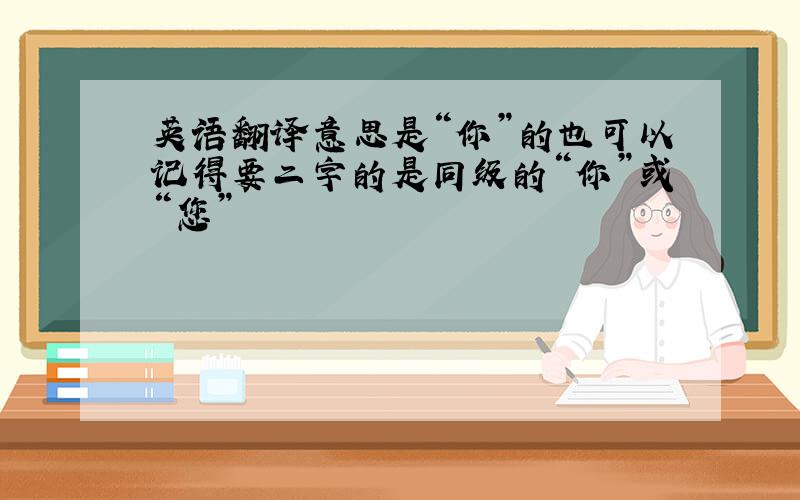 英语翻译意思是“你”的也可以记得要二字的是同级的“你”或“您”