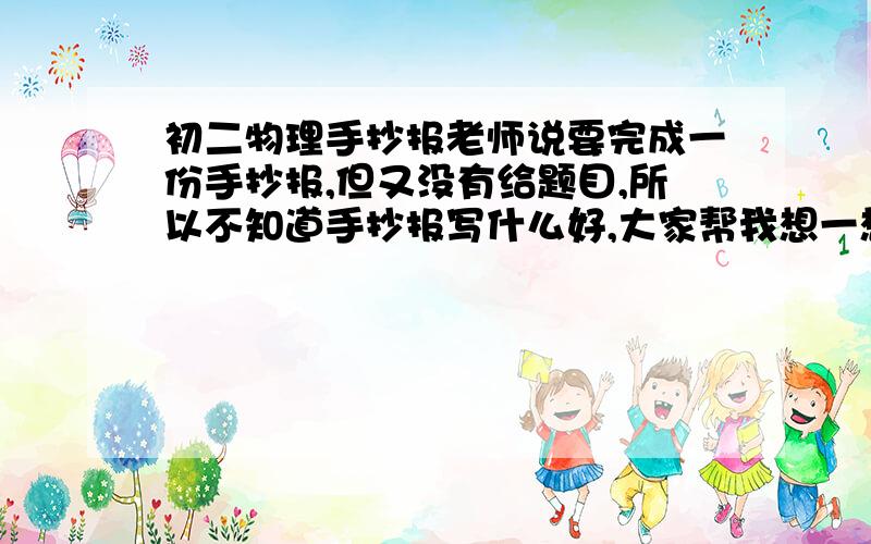 初二物理手抄报老师说要完成一份手抄报,但又没有给题目,所以不知道手抄报写什么好,大家帮我想一想