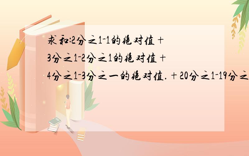 求和:2分之1-1的绝对值+3分之1-2分之1的绝对值+4分之1-3分之一的绝对值.+20分之1-19分之1的绝对值