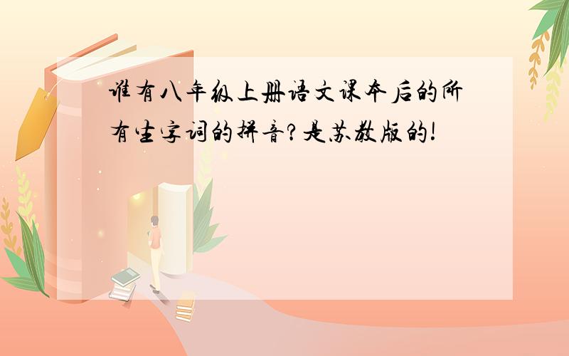 谁有八年级上册语文课本后的所有生字词的拼音?是苏教版的!