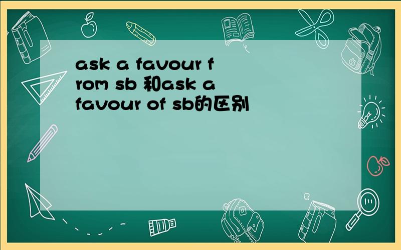 ask a favour from sb 和ask a favour of sb的区别