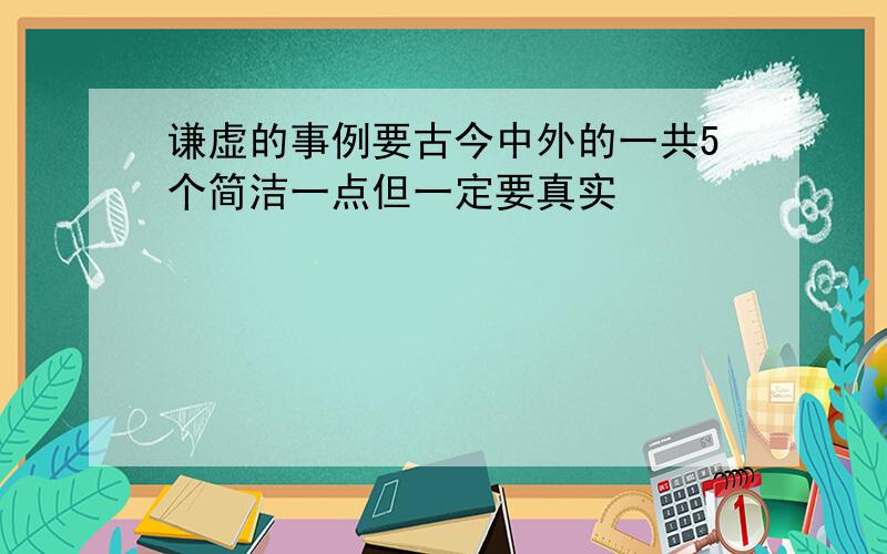 谦虚的事例要古今中外的一共5个简洁一点但一定要真实