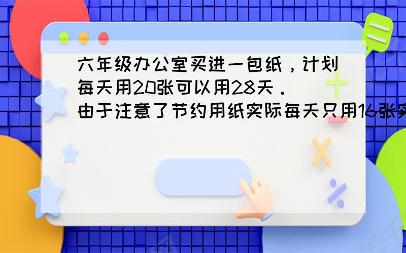 六年级办公室买进一包纸，计划每天用20张可以用28天。 由于注意了节约用纸实际每天只用16张实际比计划多用几天？