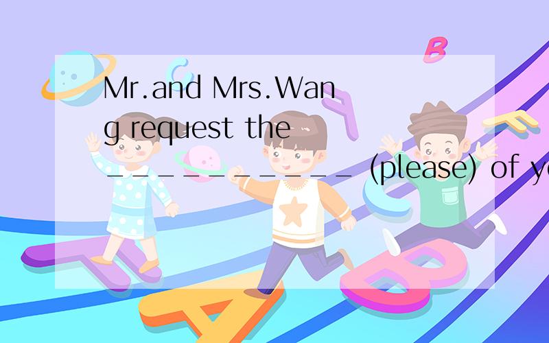 Mr.and Mrs.Wang request the __________ (please) of your comp