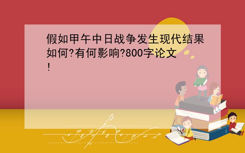 假如甲午中日战争发生现代结果如何?有何影响?800字论文!