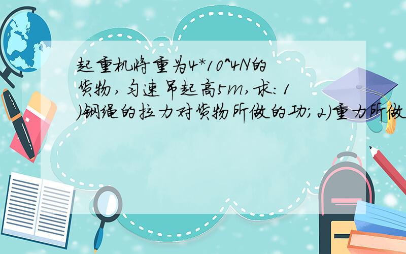 起重机将重为4*10^4N的货物,匀速吊起高5m,求：1）钢绳的拉力对货物所做的功；2）重力所做的功；3）合外力做的功