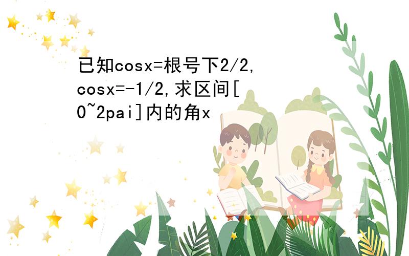 已知cosx=根号下2/2,cosx=-1/2,求区间[0~2pai]内的角x