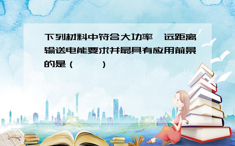 下列材料中符合大功率、远距离输送电能要求并最具有应用前景的是（　　）