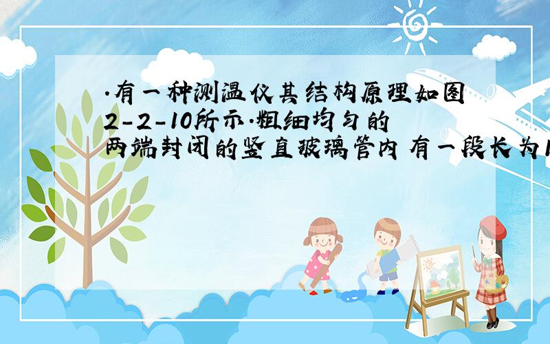 ．有一种测温仪其结构原理如图2-2-10所示．粗细均匀的两端封闭的竖直玻璃管内有一段长为10cm的水银将管内气体分隔成上