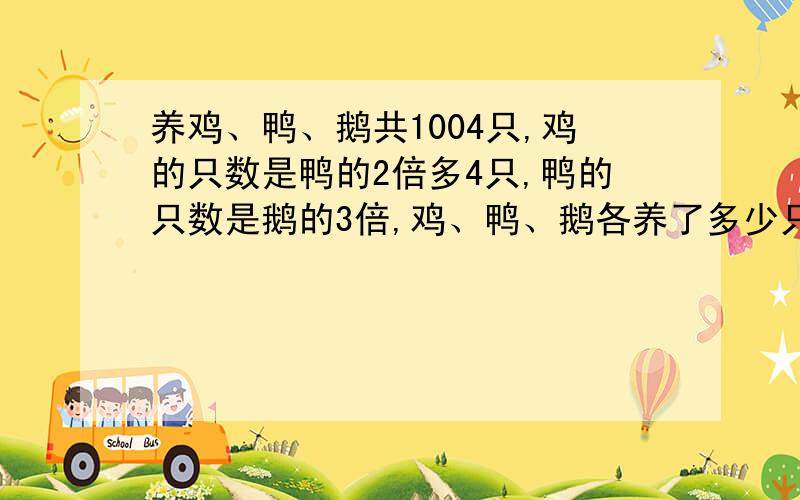 养鸡、鸭、鹅共1004只,鸡的只数是鸭的2倍多4只,鸭的只数是鹅的3倍,鸡、鸭、鹅各养了多少只