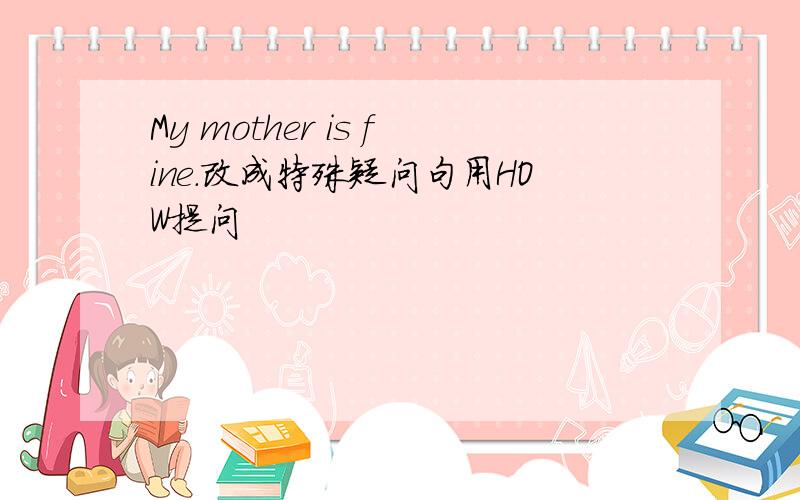 My mother is fine.改成特殊疑问句用HOW提问