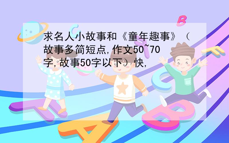 求名人小故事和《童年趣事》（故事多简短点,作文50~70字,故事50字以下）快,