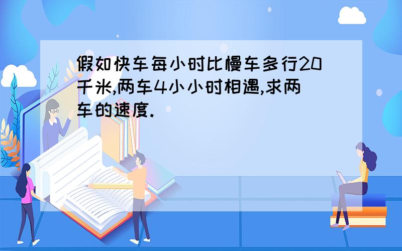 假如快车每小时比慢车多行20千米,两车4小小时相遇,求两车的速度.