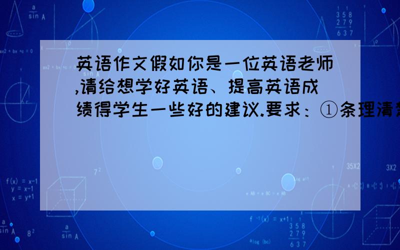 英语作文假如你是一位英语老师,请给想学好英语、提高英语成绩得学生一些好的建议.要求：①条理清楚,语句通顺,句式准确；②8