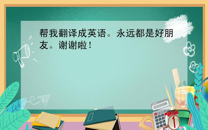 帮我翻译成英语。永远都是好朋友。谢谢啦！