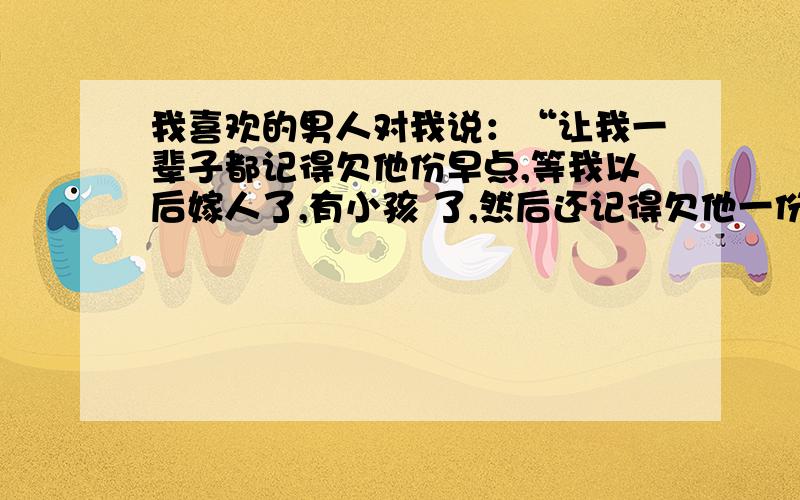 我喜欢的男人对我说：“让我一辈子都记得欠他份早点,等我以后嫁人了,有小孩 了,然后还记得欠他一份早点,那才是目的!