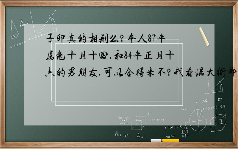 子卯真的相刑么?本人87年 属兔十月十四,和84年正月十六的男朋友,可以合得来不?我看满大街都是说 鼠兔不合适,有没有现