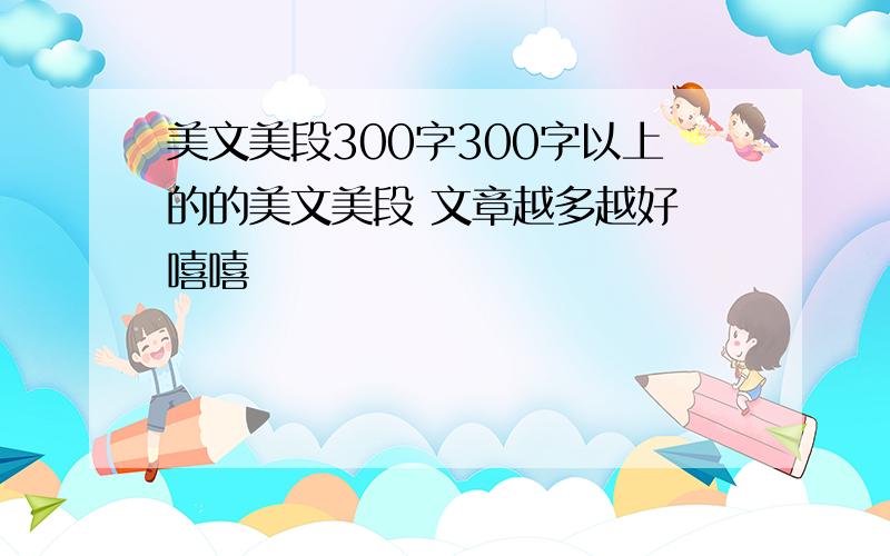 美文美段300字300字以上的的美文美段 文章越多越好 嘻嘻