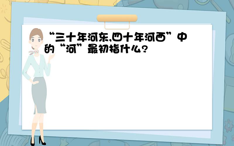 “三十年河东,四十年河西”中的“河”最初指什么?