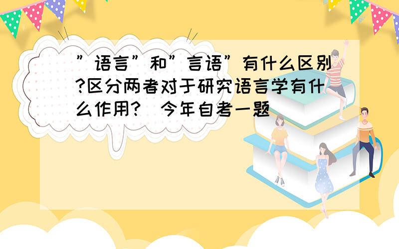 ”语言”和”言语”有什么区别?区分两者对于研究语言学有什么作用?（今年自考一题）