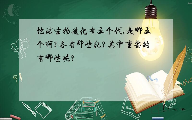 地球生物进化有五个代,是哪五个啊?各有那些纪?其中重要的有哪些呢?