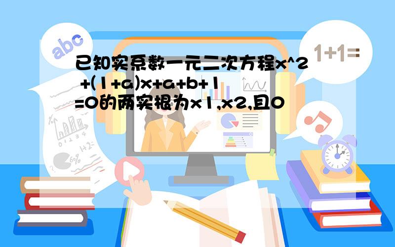 已知实系数一元二次方程x^2 +(1+a)x+a+b+1=0的两实根为x1,x2,且0