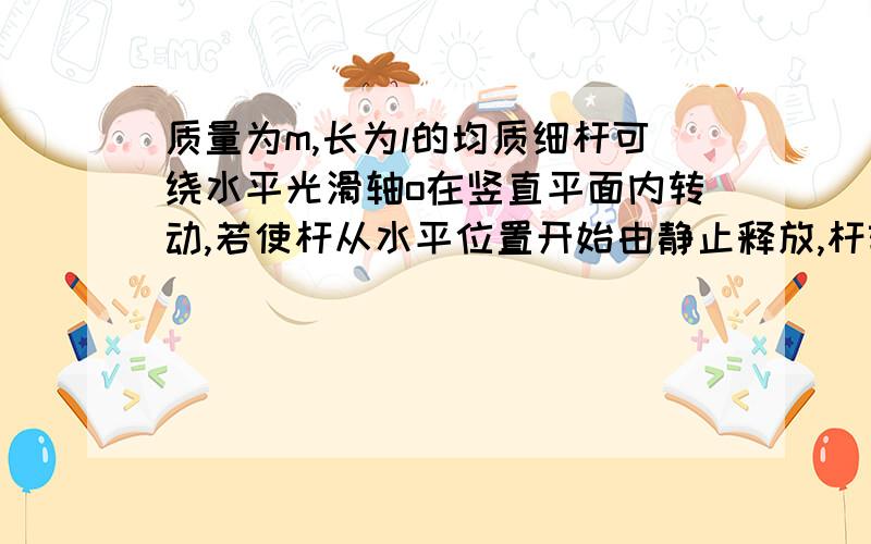 质量为m,长为l的均质细杆可绕水平光滑轴o在竖直平面内转动,若使杆从水平位置开始由静止释放,杆转至竖直位置的瞬间,杆的角