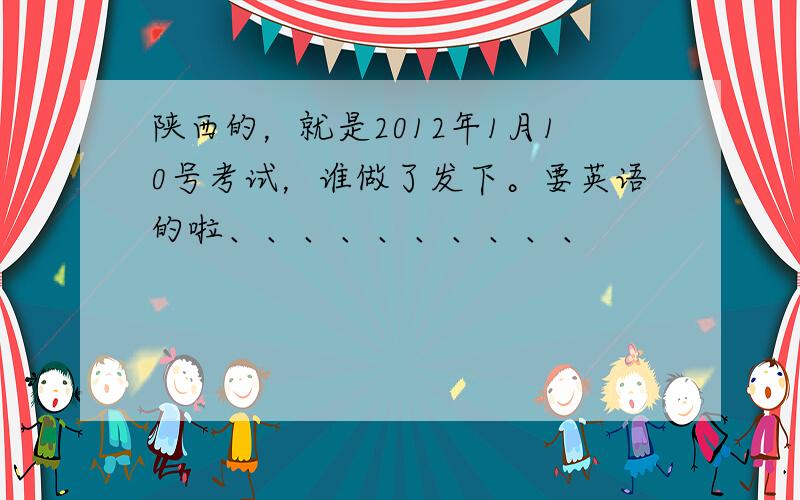 陕西的，就是2012年1月10号考试，谁做了发下。要英语的啦、、、、、、、、、、