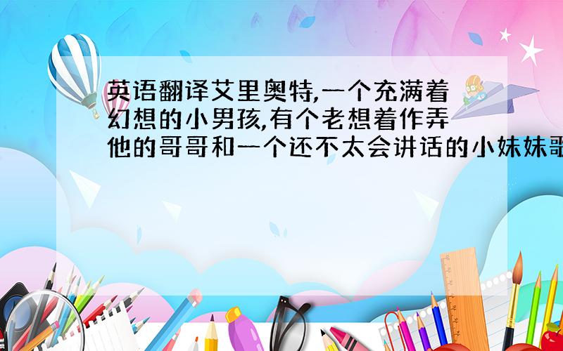 英语翻译艾里奥特,一个充满着幻想的小男孩,有个老想着作弄他的哥哥和一个还不太会讲话的小妹妹歌蒂,兄妹三个和不久前离异的母