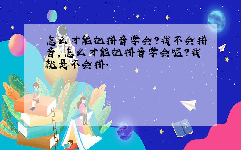 怎么才能把拼音学会?我不会拼音,怎么才能把拼音学会呢?我就是不会拼.