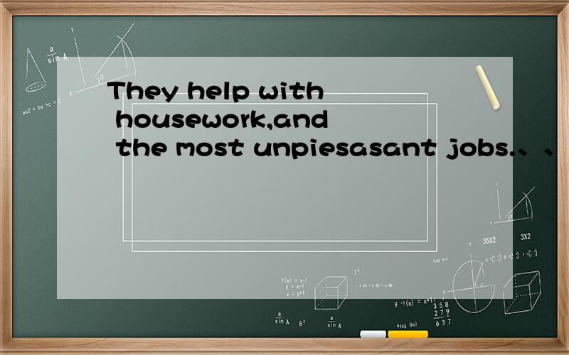 They help with housework,and the most unpiesasant jobs.、、老急了