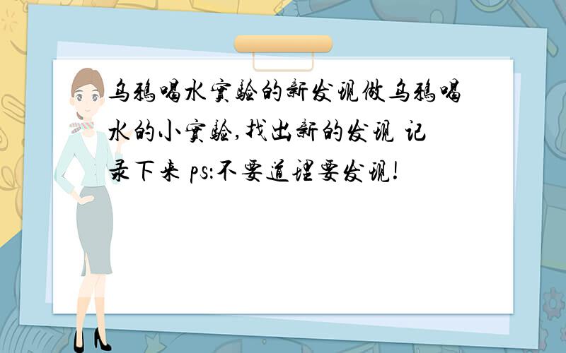 乌鸦喝水实验的新发现做乌鸦喝水的小实验,找出新的发现 记录下来 ps：不要道理要发现!