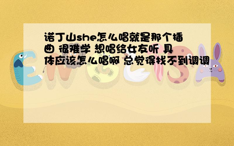 诺丁山she怎么唱就是那个插曲 很难学 想唱给女友听 具体应该怎么唱啊 总觉得找不到调调