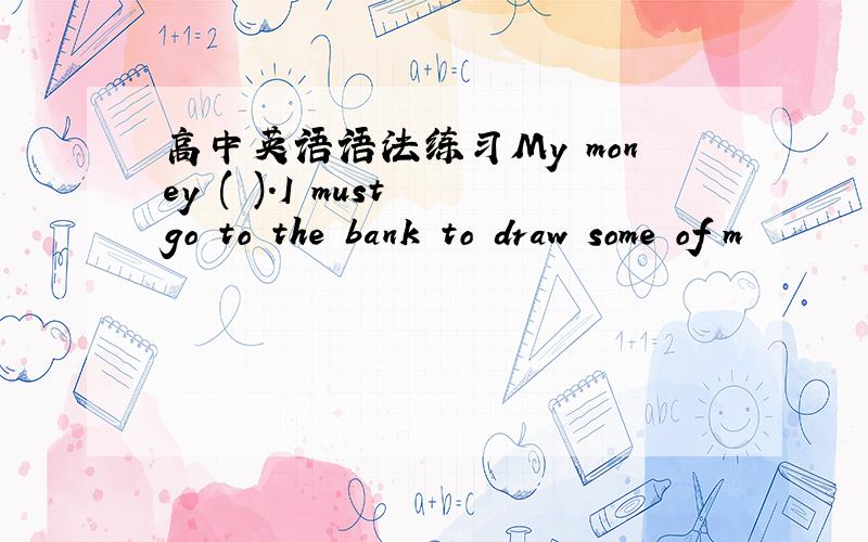 高中英语语法练习My money ( ).I must go to the bank to draw some of m