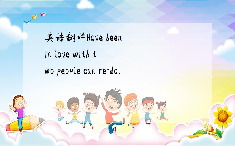 英语翻译Have been in love with two people can re-do.