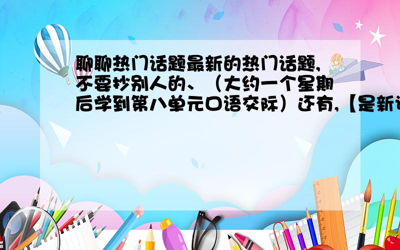 聊聊热门话题最新的热门话题,不要抄别人的、（大约一个星期后学到第八单元口语交际）还有,【是新课标人教版的五年级下册第八单