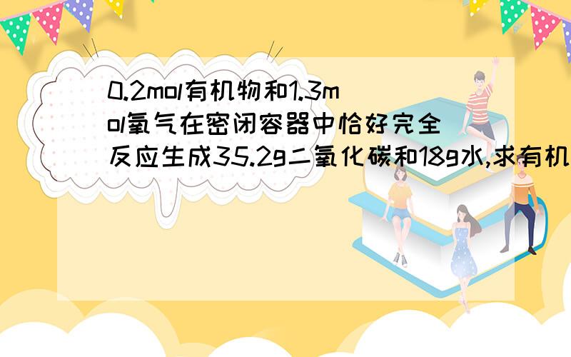 0.2mol有机物和1.3mol氧气在密闭容器中恰好完全反应生成35.2g二氧化碳和18g水,求有机物的分子式（要过程）