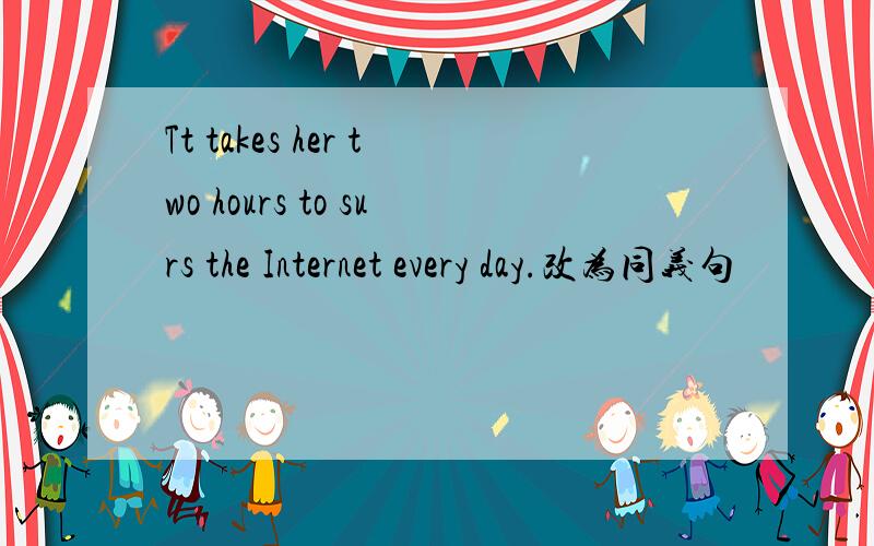 Tt takes her two hours to surs the Internet every day.改为同义句