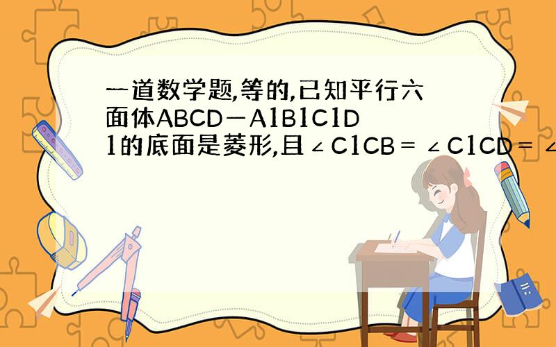 一道数学题,等的,已知平行六面体ABCD—A1B1C1D1的底面是菱形,且∠C1CB＝∠C1CD＝∠BCD＝60°.(1