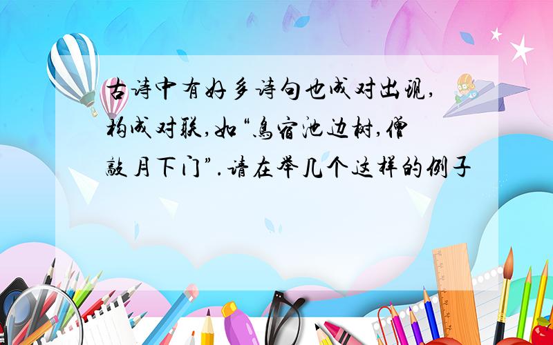 古诗中有好多诗句也成对出现,构成对联,如“鸟宿池边树,僧敲月下门”.请在举几个这样的例子