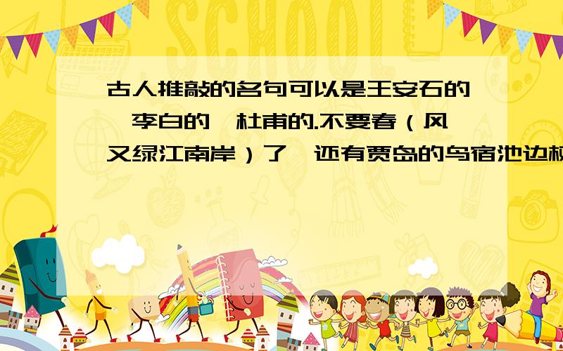 古人推敲的名句可以是王安石的,李白的,杜甫的.不要春（风又绿江南岸）了,还有贾岛的鸟宿池边树,僧敲月下门,我都知道了,不