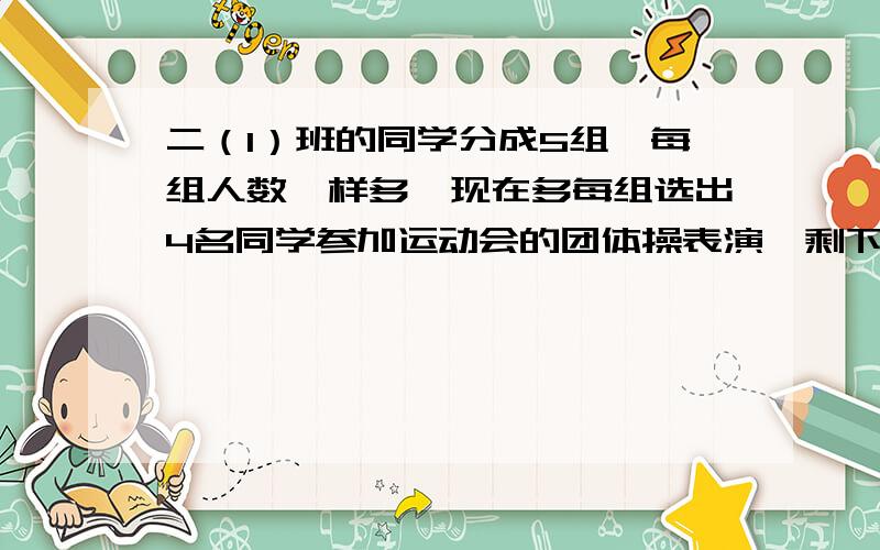 二（1）班的同学分成5组,每组人数一样多,现在多每组选出4名同学参加运动会的团体操表演,剩下的同学的人