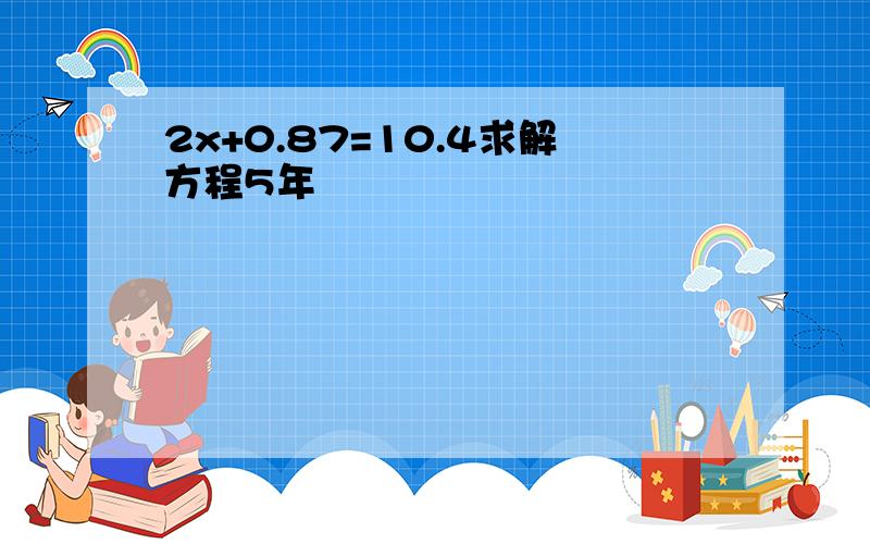 2x+0.87=10.4求解方程5年