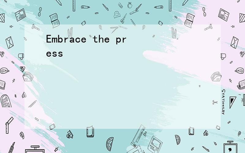 Embrace the press