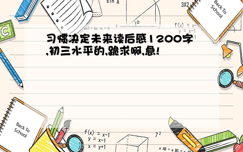 习惯决定未来读后感1200字,初三水平的,跪求啊,急!