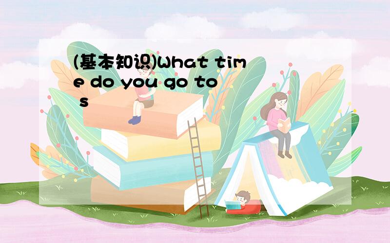 (基本知识)What time do you go to s